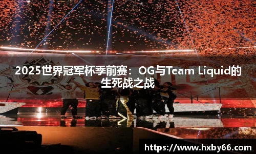 2025世界冠军杯季前赛：OG与Team Liquid的生死战之战