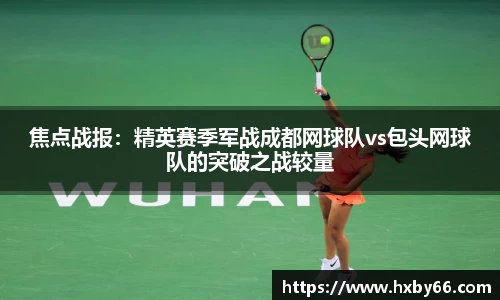 焦点战报：精英赛季军战成都网球队vs包头网球队的突破之战较量