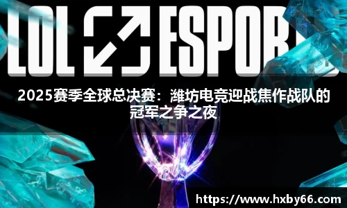 2025赛季全球总决赛：潍坊电竞迎战焦作战队的冠军之争之夜