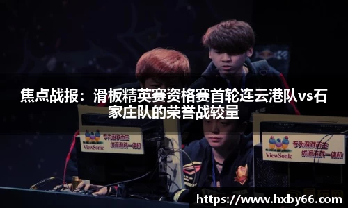 焦点战报：滑板精英赛资格赛首轮连云港队vs石家庄队的荣誉战较量