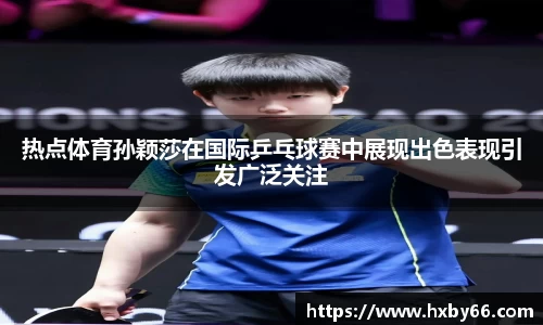 热点体育孙颖莎在国际乒乓球赛中展现出色表现引发广泛关注